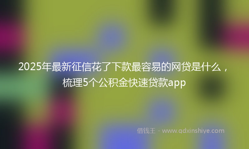 2025年最新征信花了下款最容易的网贷是什么，梳理5个公积金快速贷款app