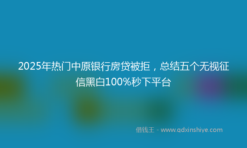 2025年热门中原银行房贷被拒，总结五个无视征信黑白100%秒下平台