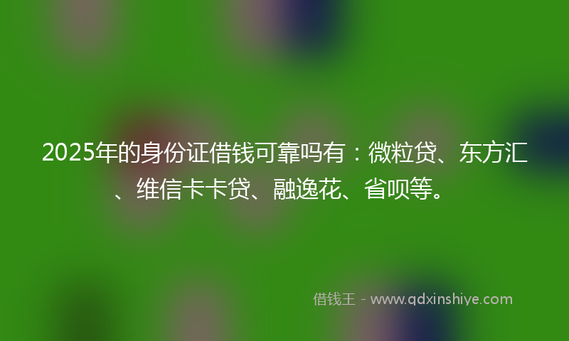 2025年的身份证借钱可靠吗有：微粒贷、东方汇、维信卡卡贷、融逸花、省呗等。