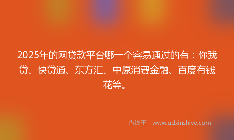 2025年的网贷款平台哪一个容易通过的有：你我贷、快贷通、东方汇、中原消费金融、百度有钱花等。