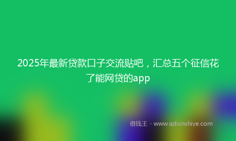 2025年最新贷款口子交流贴吧，汇总五个征信花了能网贷的app