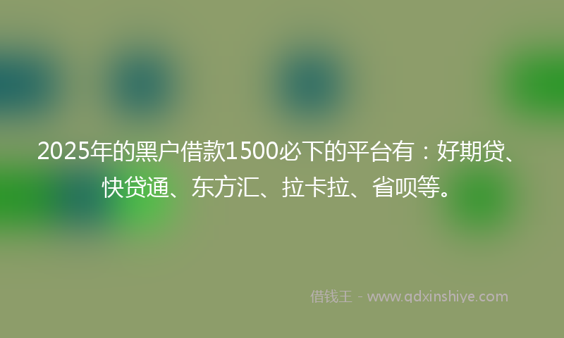 2025年的黑户借款1500必下的平台有：好期贷、快贷通、东方汇、拉卡拉、省呗等。
