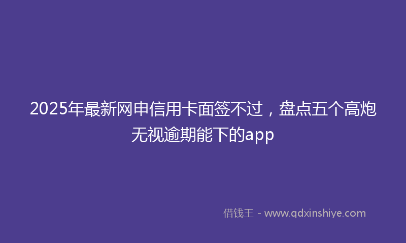 2025年最新网申信用卡面签不过，盘点五个高炮无视逾期能下的app