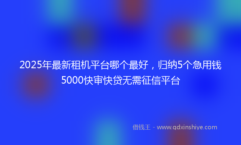 2025年最新租机平台哪个最好，归纳5个急用钱5000快审快贷无需征信平台