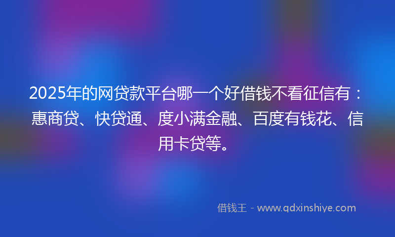 2025年的网贷款平台哪一个好借钱不看征信有：惠商贷、快贷通、度小满金融、百度有钱花、信用卡贷等。