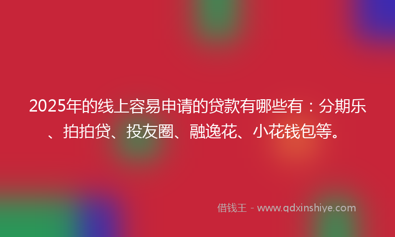2025年的线上容易申请的贷款有哪些有：分期乐、拍拍贷、投友圈、融逸花、小花钱包等。