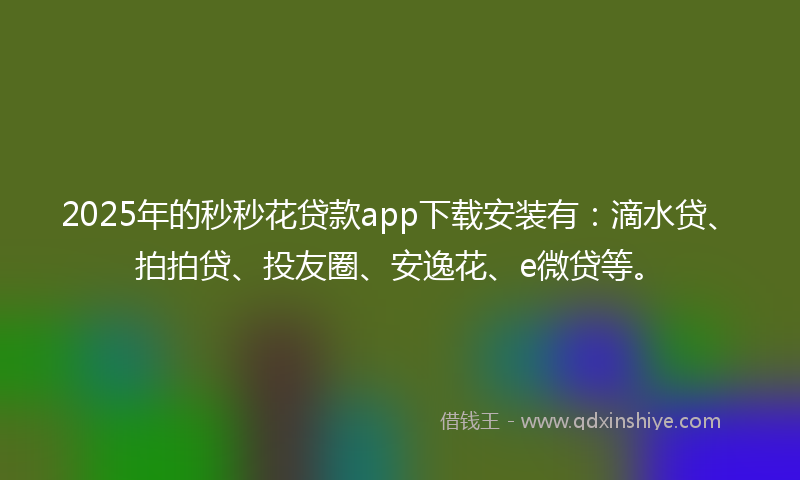 2025年的秒秒花贷款app下载安装有：滴水贷、拍拍贷、投友圈、安逸花、e微贷等。