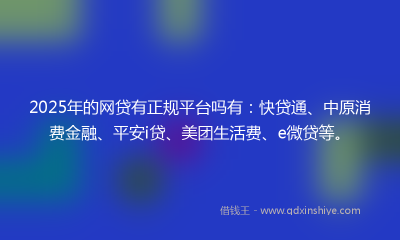 2025年的网贷有正规平台吗有：快贷通、中原消费金融、平安i贷、美团生活费、e微贷等。