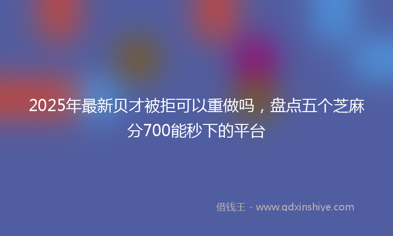 2025年最新贝才被拒可以重做吗，盘点五个芝麻分700能秒下的平台