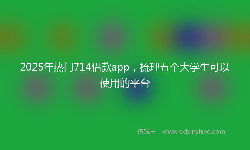 2025年热门714借款app，梳理五个大学生可以使用的平台