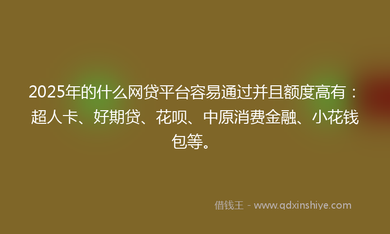 2025年的什么网贷平台容易通过并且额度高有：超人卡、好期贷、花呗、中原消费金融、小花钱包等。