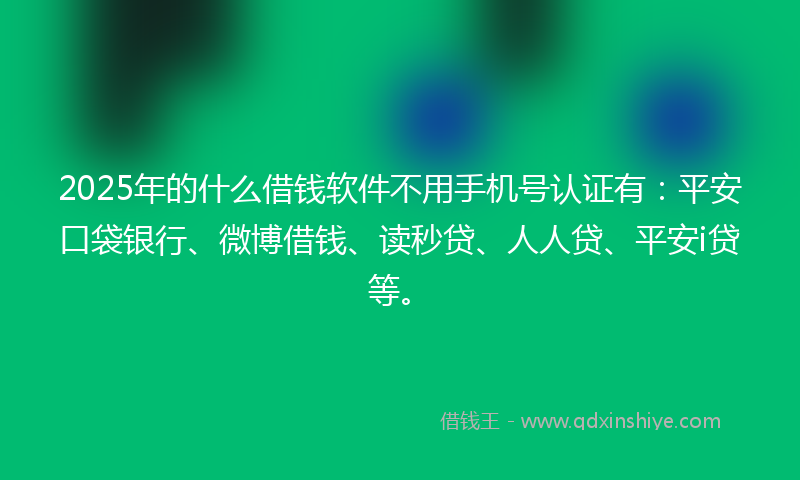 2025年的什么借钱软件不用手机号认证有：平安口袋银行、微博借钱、读秒贷、人人贷、平安i贷等。