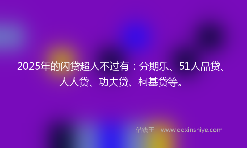 2025年的闪贷超人不过有：分期乐、51人品贷、人人贷、功夫贷、柯基贷等。