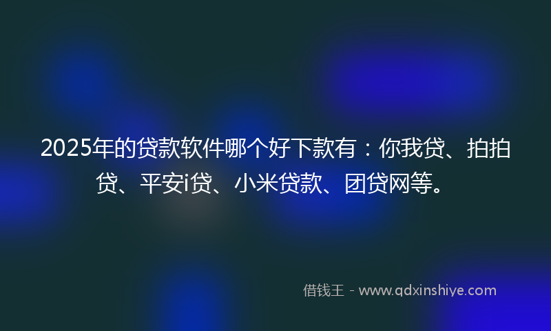 2025年的贷款软件哪个好下款有：你我贷、拍拍贷、平安i贷、小米贷款、团贷网等。