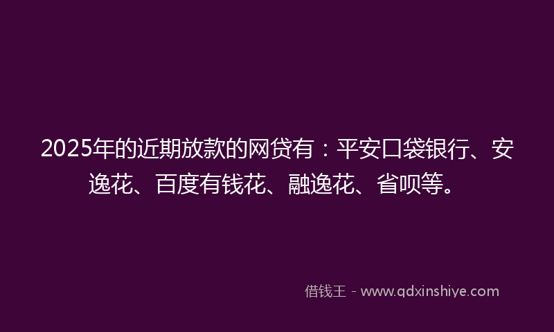 2025年的近期放款的网贷有:平安口袋银行、安逸花、百度有钱花、融逸花、省呗等。