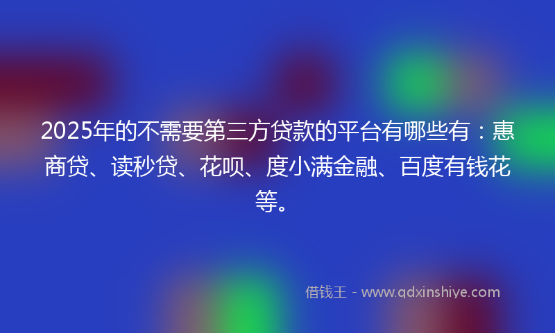 2025年的不需要第三方贷款的平台有哪些有：惠商贷、读秒贷、花呗、度小满金融、百度有钱花等。