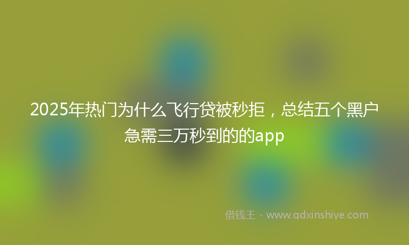 2025年热门为什么飞行贷被秒拒，总结五个黑户急需三万秒到的的app