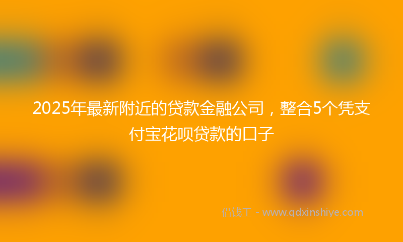 2025年最新附近的贷款金融公司，整合5个凭支付宝花呗贷款的口子