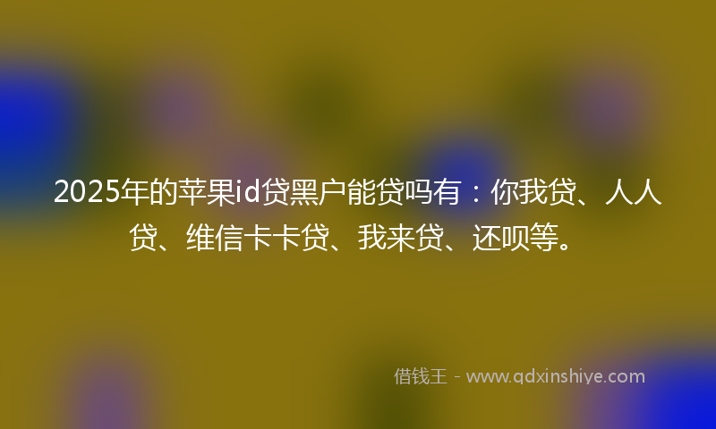 2025年的苹果id贷黑户能贷吗有：你我贷、人人贷、维信卡卡贷、我来贷、还呗等。