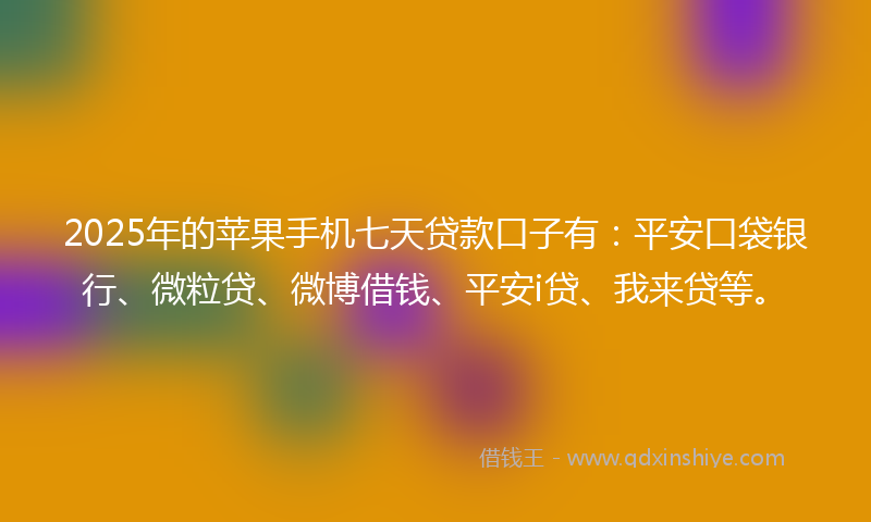 2025年的苹果手机七天贷款口子有：平安口袋银行、微粒贷、微博借钱、平安i贷、我来贷等。