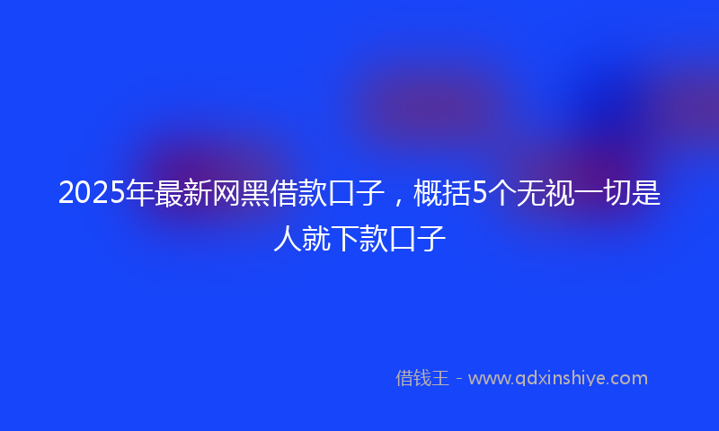 2025年最新网黑借款口子，概括5个无视一切是人就下款口子