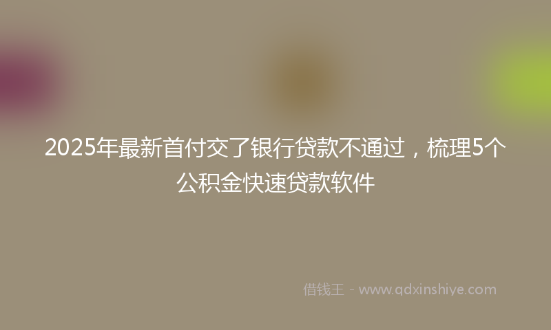 2025年最新首付交了银行贷款不通过，梳理5个公积金快速贷款软件