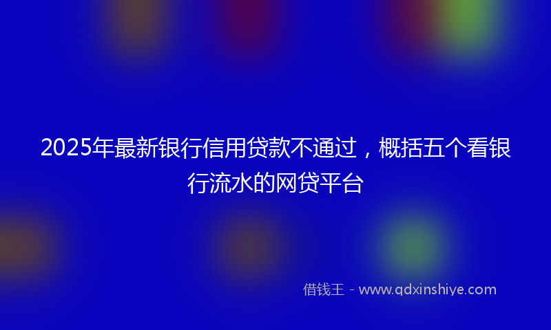 2025年最新银行信用贷款不通过，概括五个看银行流水的网贷平台