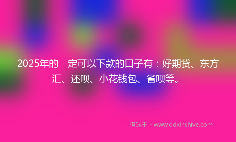 2025年的一定可以下款的口子有：好期贷、东方汇、还呗、小花钱包、省呗等。