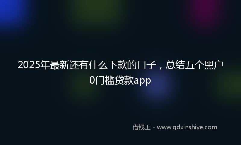 2025年最新还有什么下款的口子，总结五个黑户0门槛贷款app