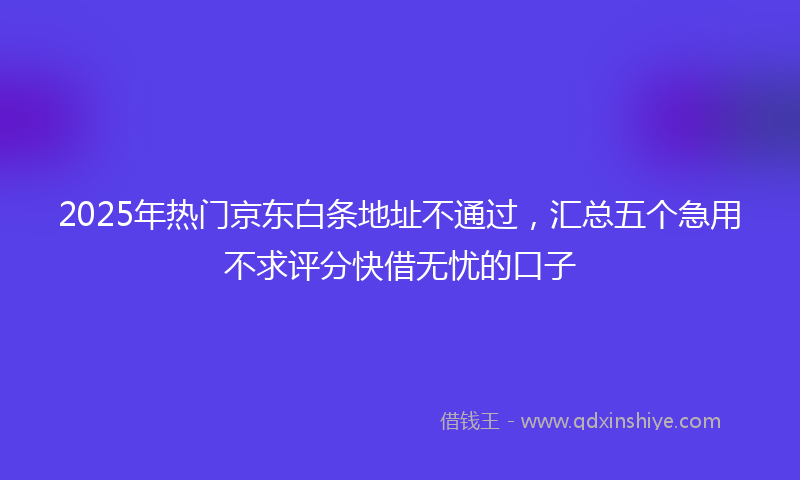 2025年热门京东白条地址不通过，汇总五个急用不求评分快借无忧的口子
