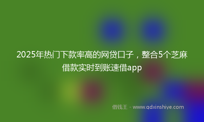 2025年热门下款率高的网贷口子，整合5个芝麻借款实时到账速借app