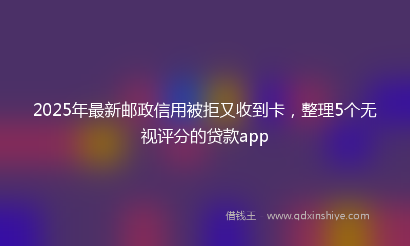 2025年最新邮政信用被拒又收到卡，整理5个无视评分的贷款app