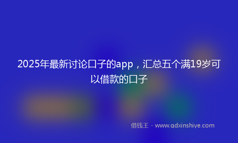 2025年最新讨论口子的app，汇总五个满19岁可以借款的口子