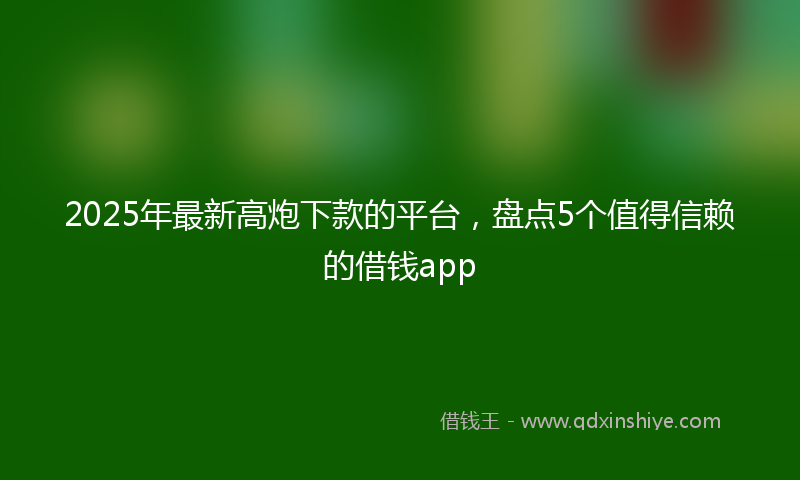 2025年最新高炮下款的平台，盘点5个值得信赖的借钱app