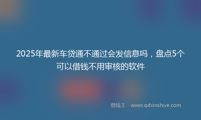2025年最新车贷通不通过会发信息吗，盘点5个可以借钱不用审核的软件