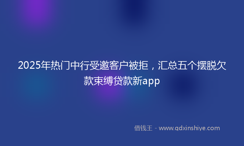 2025年热门中行受邀客户被拒，汇总五个摆脱欠款束缚贷款新app