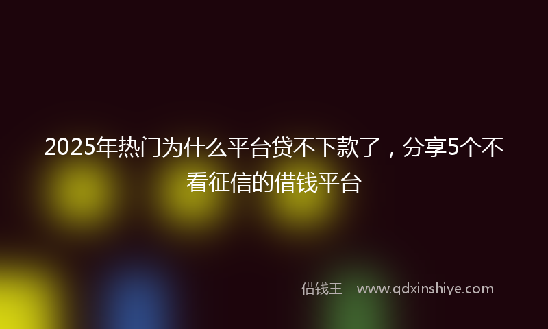 2025年热门为什么平台贷不下款了，分享5个不看征信的借钱平台