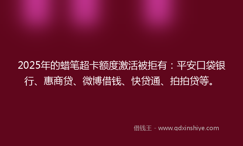 2025年的蜡笔超卡额度激活被拒有：平安口袋银行、惠商贷、微博借钱、快贷通、拍拍贷等。