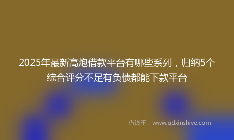 2025年最新高炮借款平台有哪些系列，归纳5个综合评分不足有负债都能下款平台