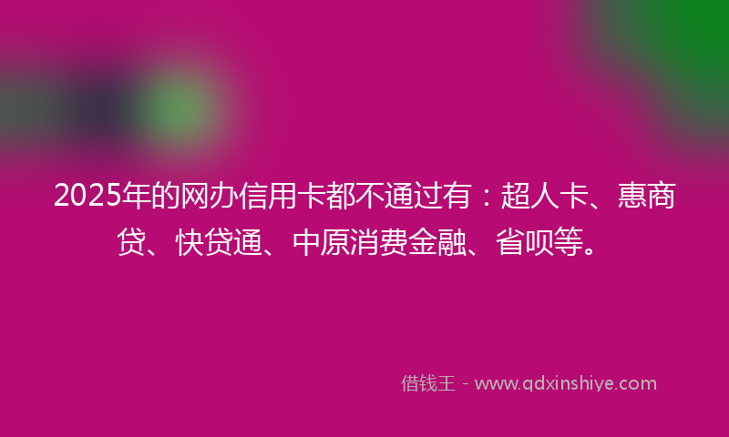 2025年的网办信用卡都不通过有：超人卡、惠商贷、快贷通、中原消费金融、省呗等。