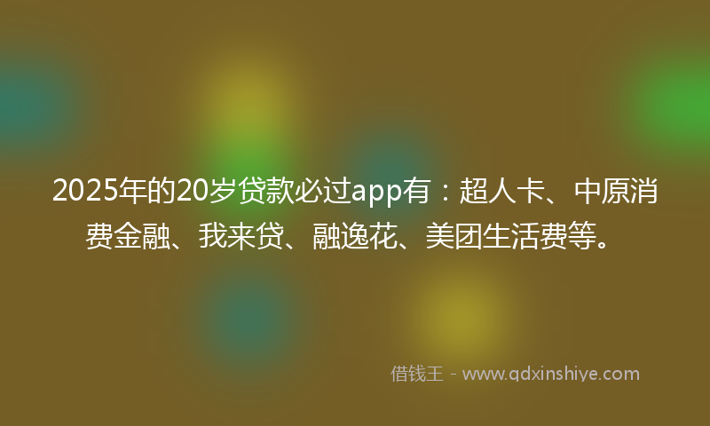 2025年的20岁贷款必过app有：超人卡、中原消费金融、我来贷、融逸花、美团生活费等。