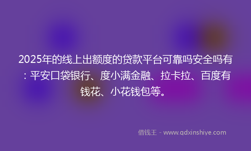 2025年的线上出额度的贷款平台可靠吗安全吗有：平安口袋银行、度小满金融、拉卡拉、百度有钱花、小花钱包等。