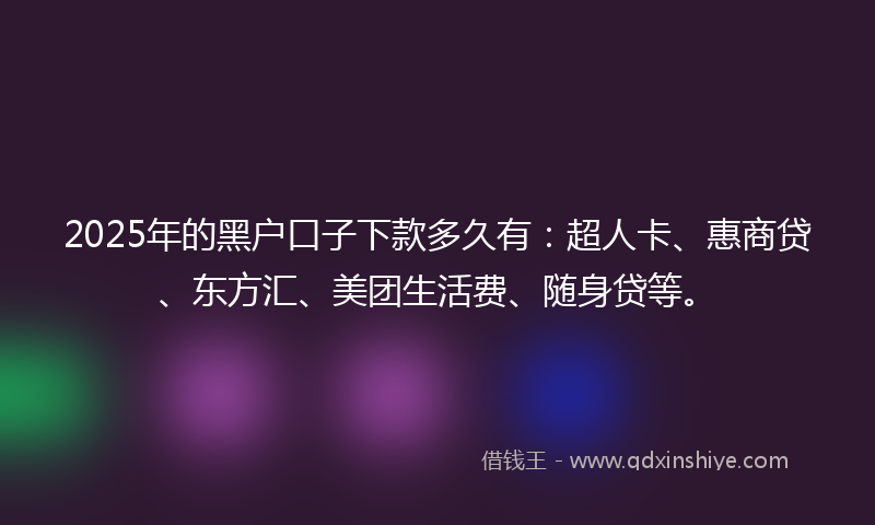 2025年的黑户口子下款多久有：超人卡、惠商贷、东方汇、美团生活费、随身贷等。