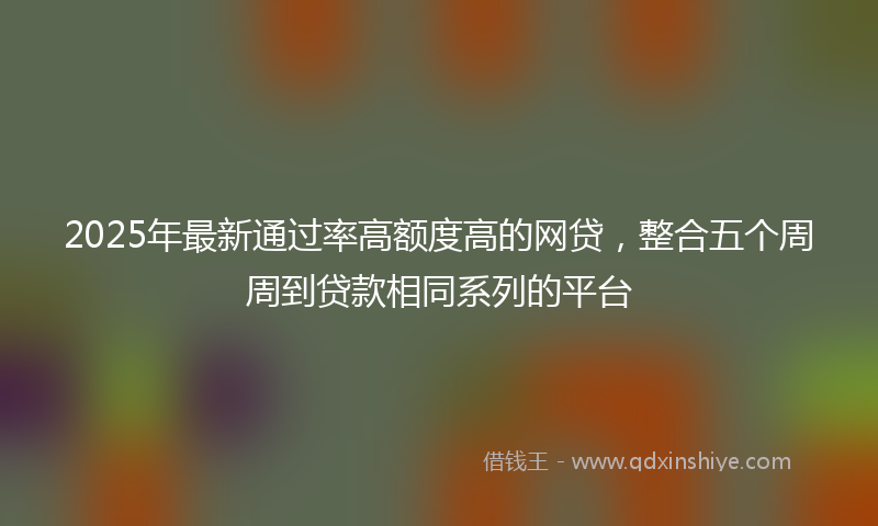 2025年最新通过率高额度高的网贷，整合五个周周到贷款相同系列的平台