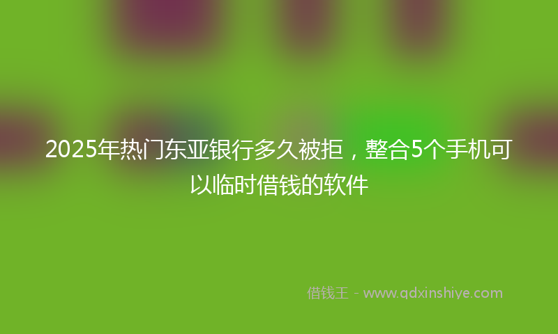 2025年热门东亚银行多久被拒，整合5个手机可以临时借钱的软件