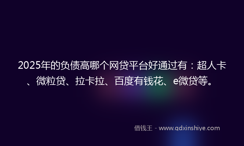2025年的负债高哪个网贷平台好通过有：超人卡、微粒贷、拉卡拉、百度有钱花、e微贷等。