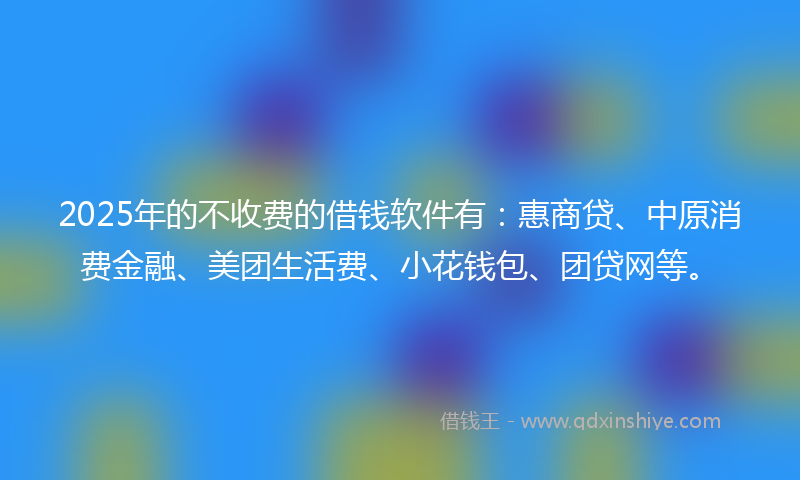 2025年的不收费的借钱软件有：惠商贷、中原消费金融、美团生活费、小花钱包、团贷网等。