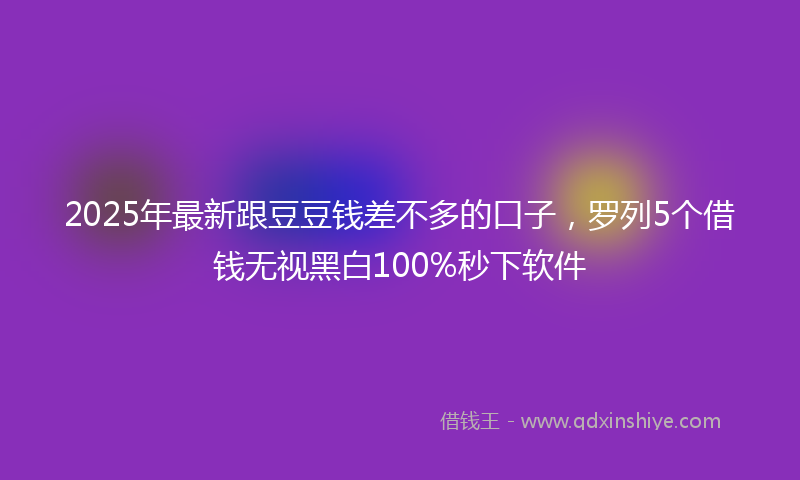 2025年最新跟豆豆钱差不多的口子，罗列5个借钱无视黑白100%秒下软件