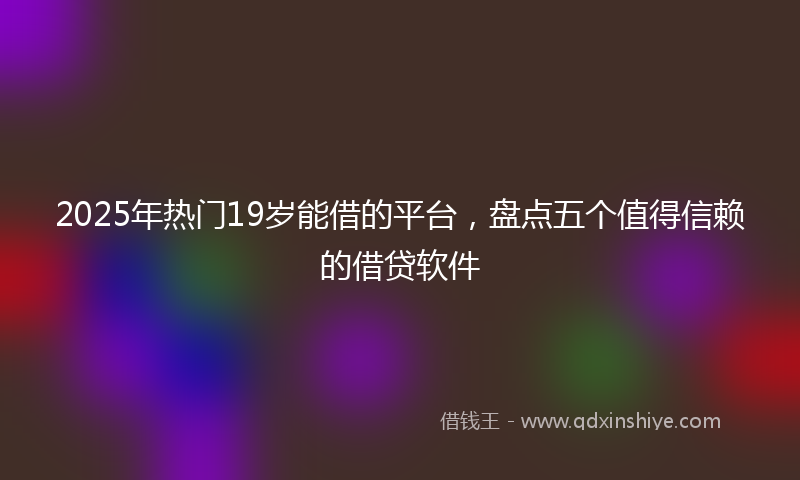 2025年热门19岁能借的平台，盘点五个值得信赖的借贷软件