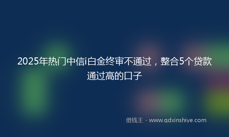 2025年热门中信i白金终审不通过，整合5个贷款通过高的口子